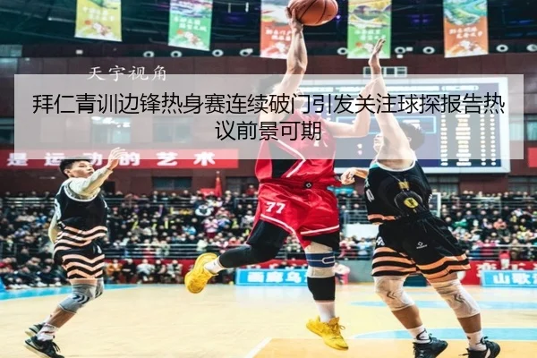 拜仁青训边锋热身赛连续破门引发关注球探报告热议前景可期