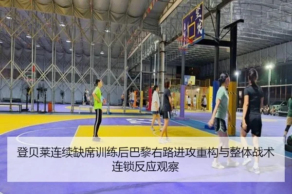 登贝莱连续缺席训练后巴黎右路进攻重构与整体战术连锁反应观察