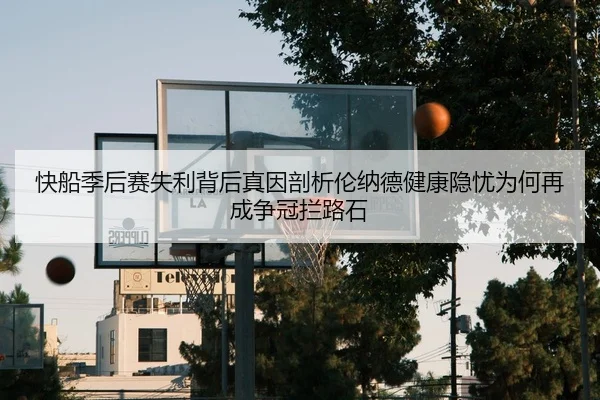 快船季后赛失利背后真因剖析伦纳德健康隐忧为何再成争冠拦路石