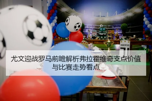 尤文迎战罗马前瞻解析弗拉霍维奇支点价值与比赛走势看点