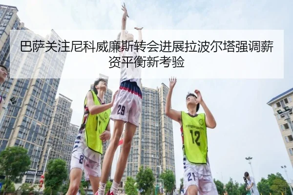 巴萨关注尼科威廉斯转会进展拉波尔塔强调薪资平衡新考验