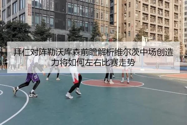 拜仁对阵勒沃库森前瞻解析维尔茨中场创造力将如何左右比赛走势