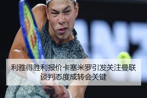 利雅得胜利报价卡塞米罗引发关注曼联谈判态度成转会关键